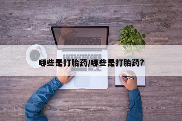 网上卖打胎药的微信哪些是打胎药/哪些是打胎药?