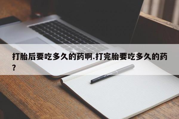 网上卖打胎药的微信打胎后要吃多久的药啊.打完胎要吃多久的药？