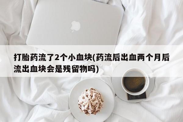 网上卖打胎药的微信打胎药流了2个小血块(药流后出血两个月后流出血块会是残留物吗)