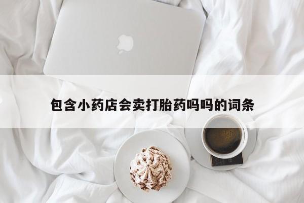 网上卖打胎药的微信包含小药店会卖打胎药吗吗的词条