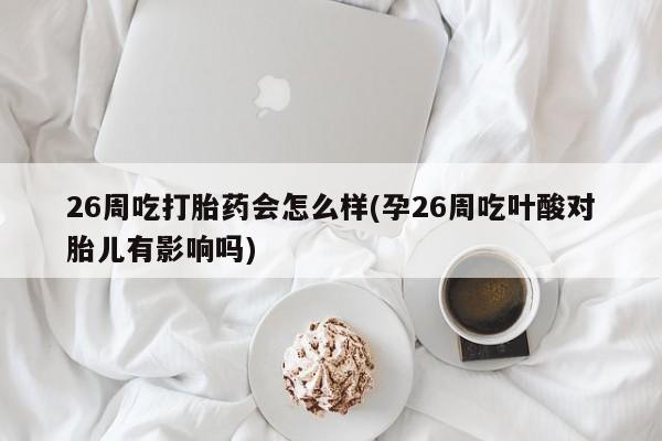 网上卖打胎药的微信26周吃打胎药会怎么样(孕26周吃叶酸对胎儿有影响吗)