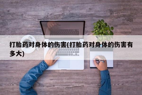 网上卖打胎药的微信打胎药对身体的伤害(打胎药对身体的伤害有多大)