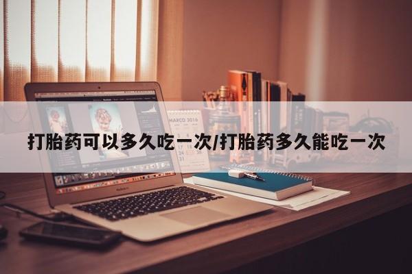 网上卖打胎药的微信打胎药可以多久吃一次/打胎药多久能吃一次