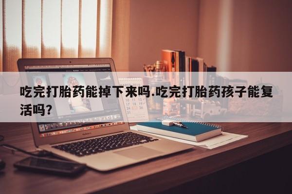 网上卖打胎药的微信吃完打胎药能掉下来吗.吃完打胎药孩子能复活吗？