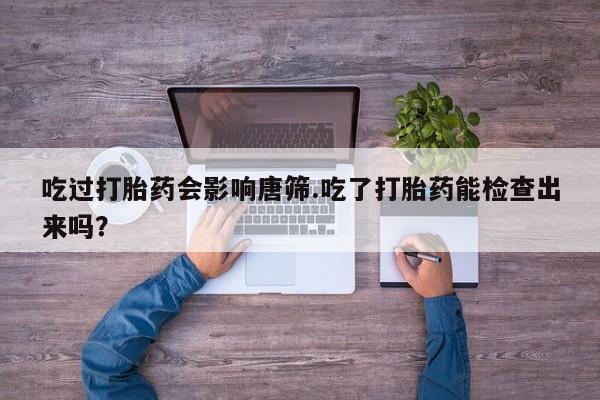 网上卖打胎药的微信吃过打胎药会影响唐筛.吃了打胎药能检查出来吗？