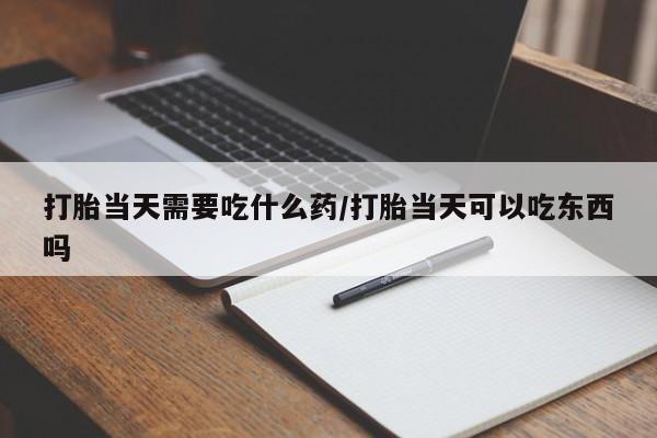 网上卖打胎药的微信打胎当天需要吃什么药/打胎当天可以吃东西吗