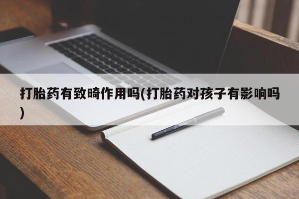 网上卖打胎药的微信打胎药有致畸作用吗(打胎药对孩子有影响吗)