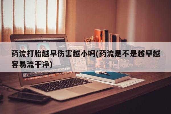 网上卖打胎药的微信药流打胎越早伤害越小吗(药流是不是越早越容易流干净)