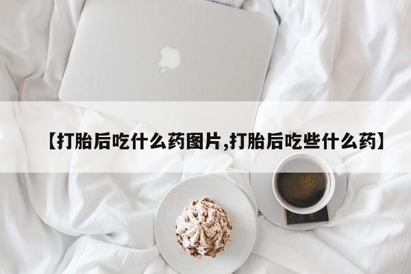 网上卖打胎药的微信【打胎后吃什么药图片,打胎后吃些什么药】