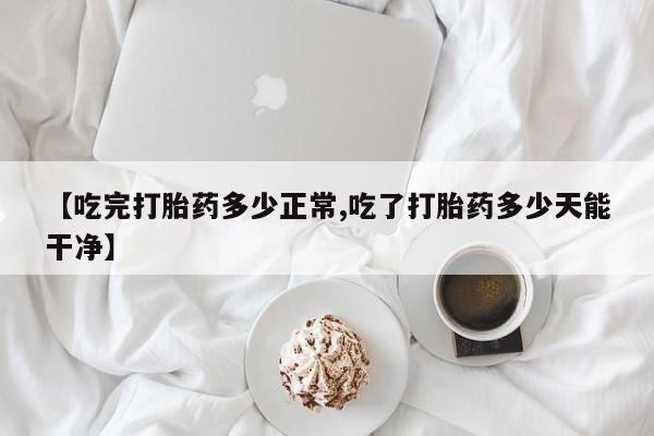 网上卖打胎药的微信【吃完打胎药多少正常,吃了打胎药多少天能干净】