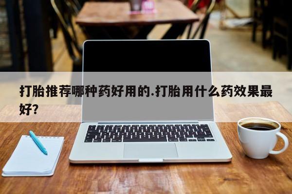 网上卖打胎药的微信打胎推荐哪种药好用的.打胎用什么药效果最好？