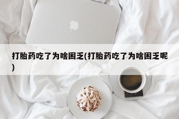 网上卖打胎药的微信打胎药吃了为啥困乏(打胎药吃了为啥困乏呢)