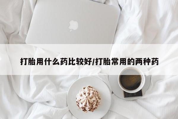 网上卖打胎药的微信打胎用什么药比较好/打胎常用的两种药