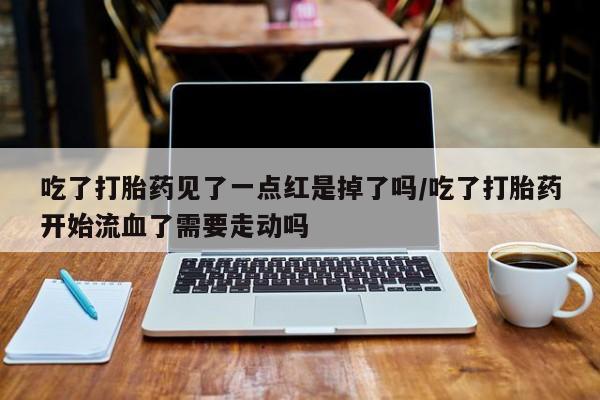 网上卖打胎药的微信吃了打胎药见了一点红是掉了吗/吃了打胎药开始流血了需要走动吗