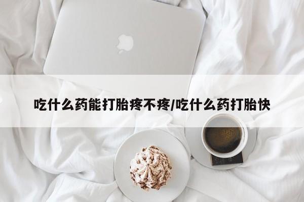 网上卖打胎药的微信吃什么药能打胎疼不疼/吃什么药打胎快