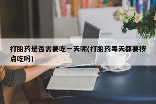 网上卖打胎药的微信打胎药是否需要吃一天呢(打胎药每天都要按点吃吗)