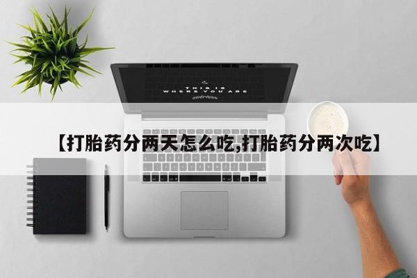 网上卖打胎药的微信【打胎药分两天怎么吃,打胎药分两次吃】