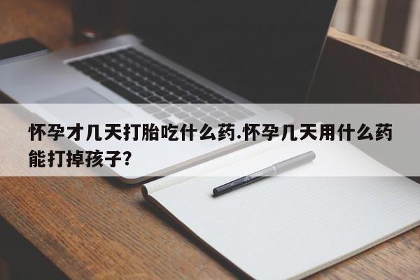 网上卖打胎药的微信怀孕才几天打胎吃什么药.怀孕几天用什么药能打掉孩子？