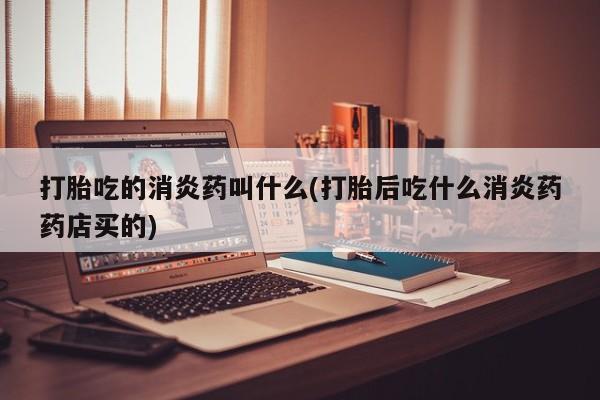 网上卖打胎药的微信打胎吃的消炎药叫什么(打胎后吃什么消炎药药店买的)