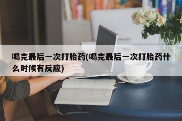 网上卖打胎药的微信喝完最后一次打胎药(喝完最后一次打胎药什么时候有反应)