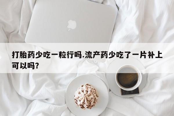网上卖打胎药的微信打胎药少吃一粒行吗.流产药少吃了一片补上可以吗？