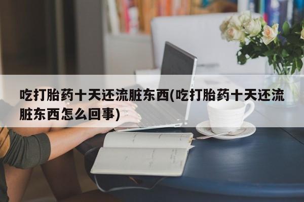 网上卖打胎药的微信吃打胎药十天还流脏东西(吃打胎药十天还流脏东西怎么回事)