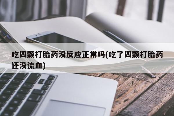 网上卖打胎药的微信吃四颗打胎药没反应正常吗(吃了四颗打胎药还没流血)