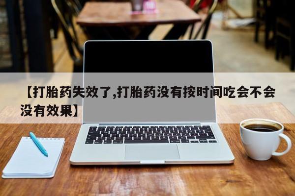 网上卖打胎药的微信【打胎药失效了,打胎药没有按时间吃会不会没有效果】