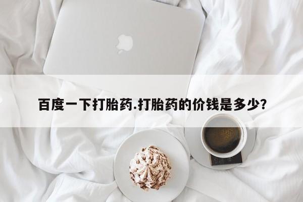 网上卖打胎药的微信百度一下打胎药.打胎药的价钱是多少？