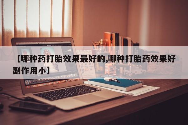 网上卖打胎药的微信【哪种药打胎效果最好的,哪种打胎药效果好副作用小】