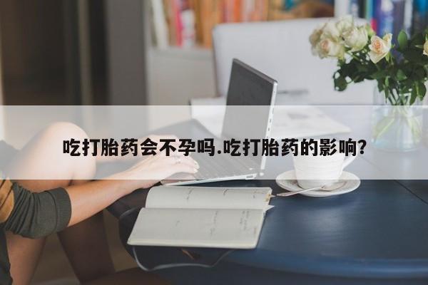 网上卖打胎药的微信吃打胎药会不孕吗.吃打胎药的影响？