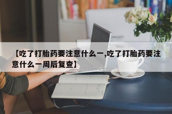 网上卖打胎药的微信【吃了打胎药要注意什么一,吃了打胎药要注意什么一周后复查】