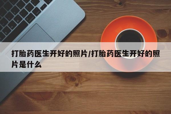 网上卖打胎药的微信打胎药医生开好的照片/打胎药医生开好的照片是什么