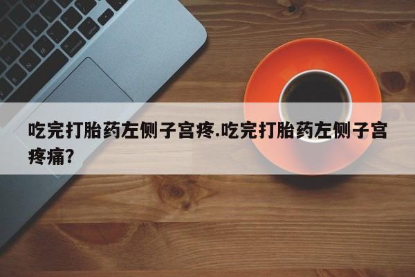 网上卖打胎药的微信吃完打胎药左侧子宫疼.吃完打胎药左侧子宫疼痛？
