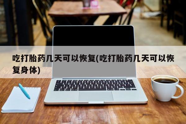 网上卖打胎药的微信吃打胎药几天可以恢复(吃打胎药几天可以恢复身体)