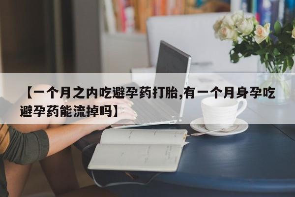 网上卖打胎药的微信【一个月之内吃避孕药打胎,有一个月身孕吃避孕药能流掉吗】