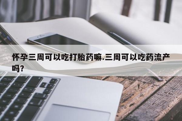 网上卖打胎药的微信怀孕三周可以吃打胎药嘛.三周可以吃药流产吗?