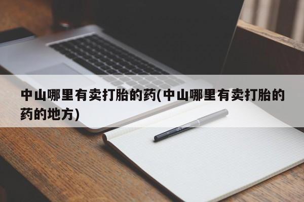 网上卖打胎药的微信中山哪里有卖打胎的药(中山哪里有卖打胎的药的地方)