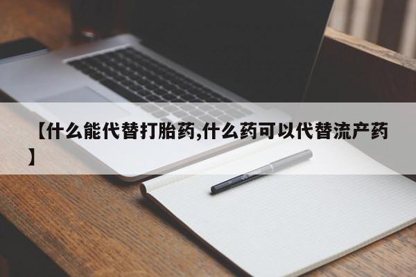 网上卖打胎药的微信【什么能代替打胎药,什么药可以代替流产药】