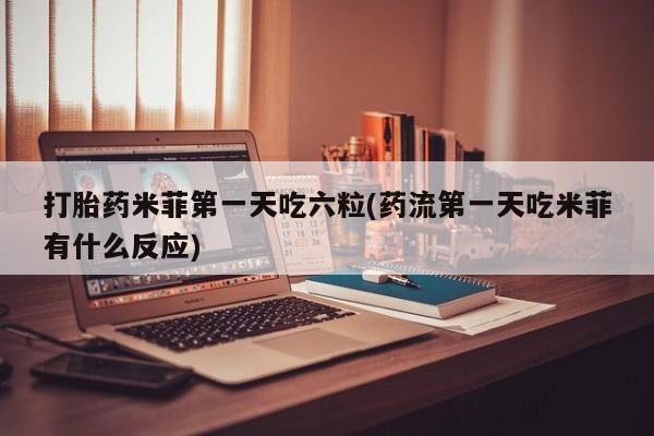网上卖打胎药的微信打胎药米菲第一天吃六粒(药流第一天吃米菲有什么反应)