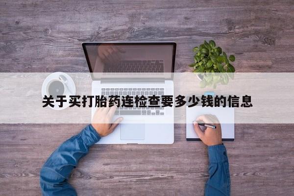 网上卖打胎药的微信关于买打胎药连检查要多少钱的信息