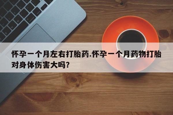 网上卖打胎药的微信怀孕一个月左右打胎药.怀孕一个月药物打胎对身体伤害大吗？