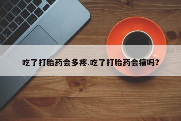 网上卖打胎药的微信吃了打胎药会多疼.吃了打胎药会痛吗？