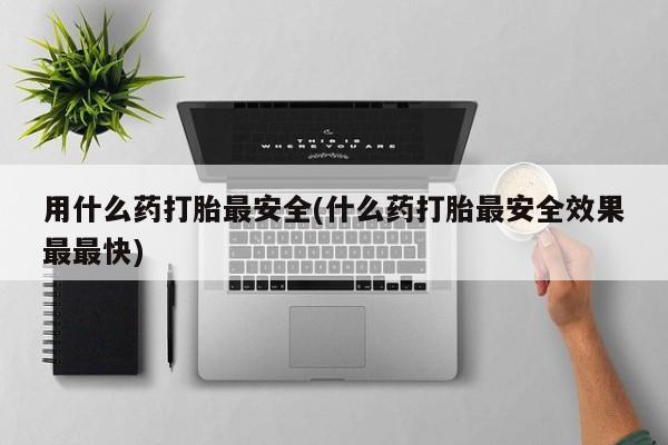 网上卖打胎药的微信用什么药打胎最安全(什么药打胎最安全效果最最快)