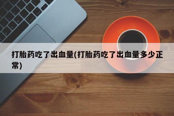 网上卖打胎药的微信打胎药吃了出血量(打胎药吃了出血量多少正常)