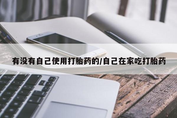 网上卖打胎药的微信有没有自己使用打胎药的/自己在家吃打胎药