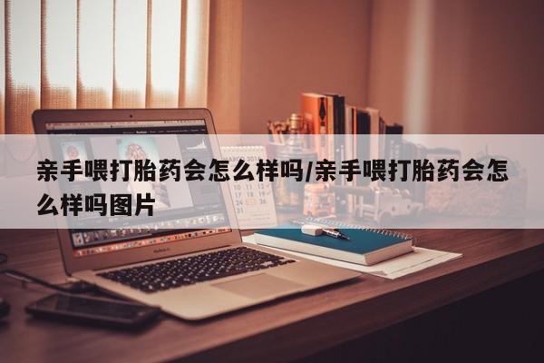 网上卖打胎药的微信亲手喂打胎药会怎么样吗/亲手喂打胎药会怎么样吗图片